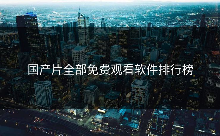 国产片全部免费观看软件排行榜