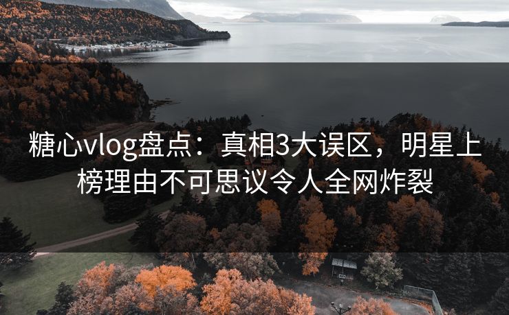 糖心vlog盘点：真相3大误区，明星上榜理由不可思议令人全网炸裂