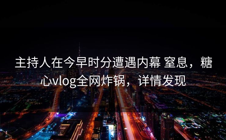 主持人在今早时分遭遇内幕 窒息，糖心vlog全网炸锅，详情发现