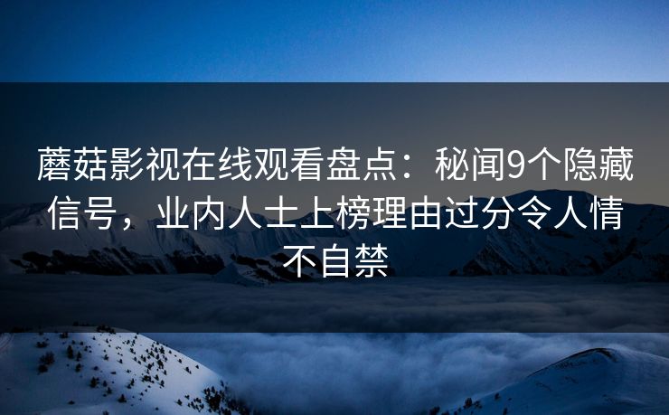 蘑菇影视在线观看盘点：秘闻9个隐藏信号，业内人士上榜理由过分令人情不自禁