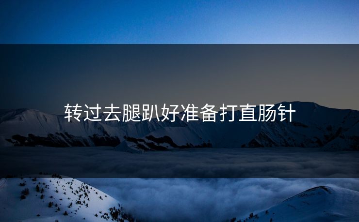 转过去腿趴好准备打直肠针