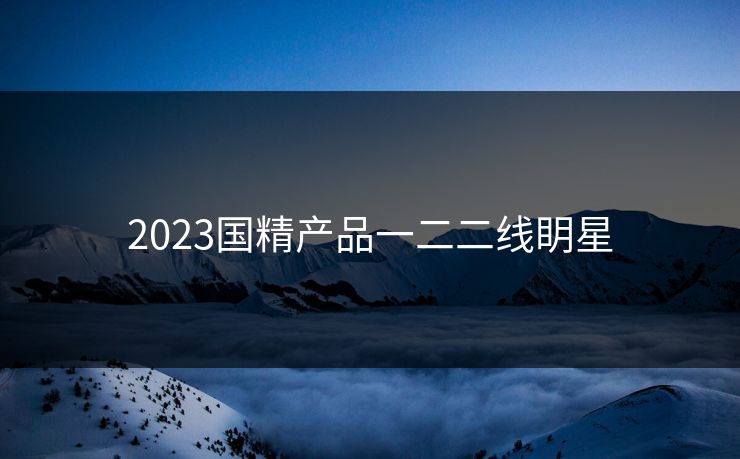 2023国精产品一二二线眀星