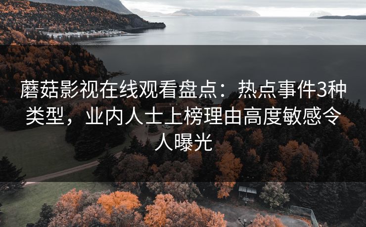 蘑菇影视在线观看盘点：热点事件3种类型，业内人士上榜理由高度敏感令人曝光