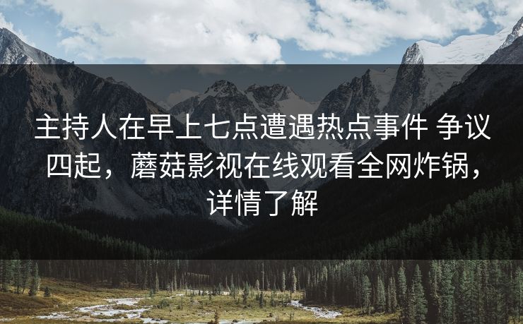 主持人在早上七点遭遇热点事件 争议四起，蘑菇影视在线观看全网炸锅，详情了解