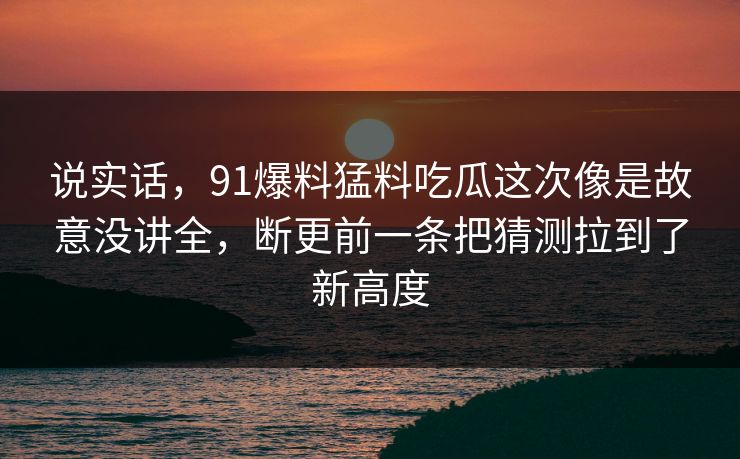 说实话，91爆料猛料吃瓜这次像是故意没讲全，断更前一条把猜测拉到了新高度