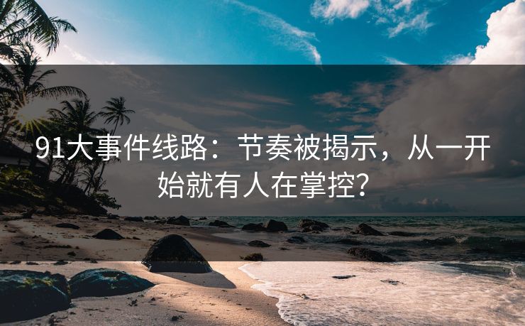 91大事件线路：节奏被揭示，从一开始就有人在掌控？