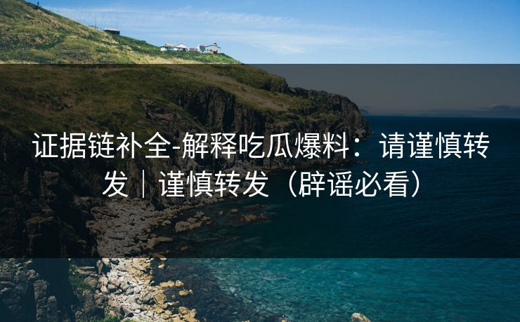 证据链补全-解释吃瓜爆料：请谨慎转发｜谨慎转发（辟谣必看）