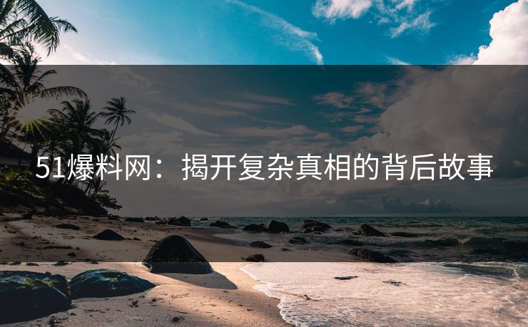 51爆料网：揭开复杂真相的背后故事