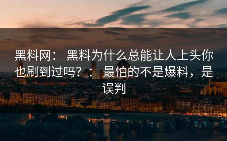 黑料网： 黑料为什么总能让人上头你也刷到过吗？： 最怕的不是爆料，是误判