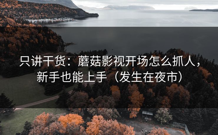 只讲干货：蘑菇影视开场怎么抓人，新手也能上手（发生在夜市）