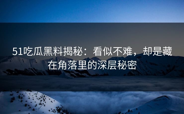 51吃瓜黑料揭秘：看似不难，却是藏在角落里的深层秘密
