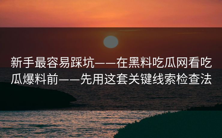新手最容易踩坑——在黑料吃瓜网看吃瓜爆料前——先用这套关键线索检查法