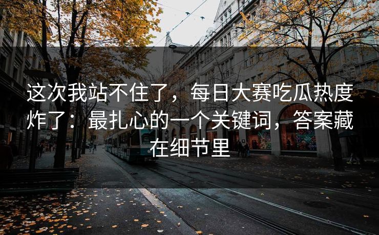 这次我站不住了，每日大赛吃瓜热度炸了：最扎心的一个关键词，答案藏在细节里